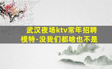 武汉夜场ktv常年招聘模特-没我们都啥也不是